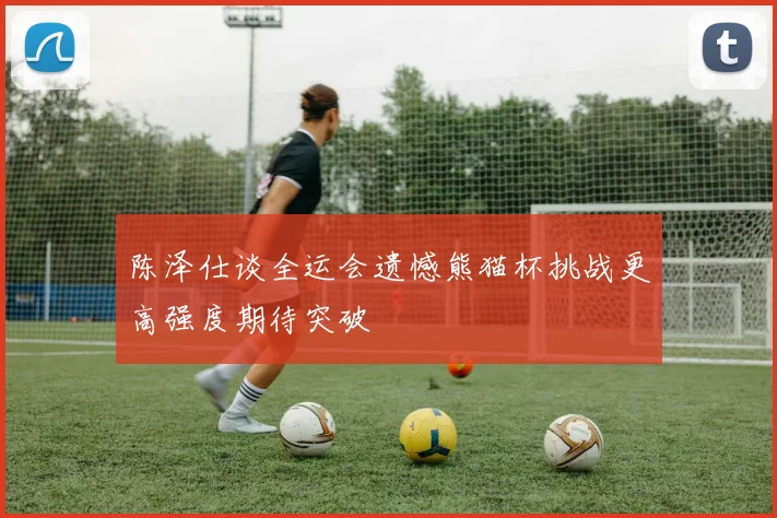 陈泽仕谈全运会遗憾熊猫杯挑战更高强度期待突破