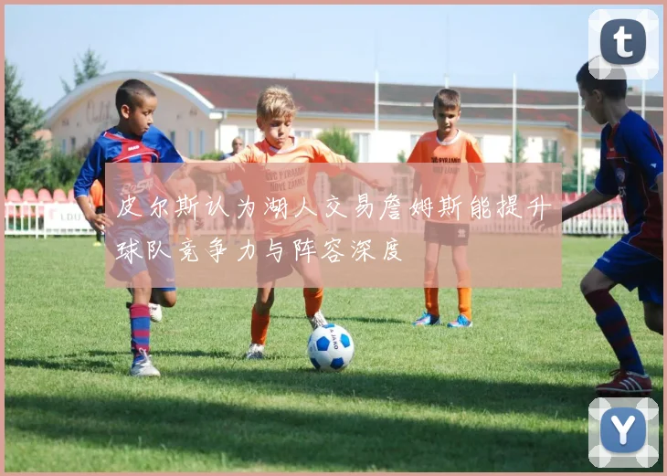 皮尔斯认为湖人交易詹姆斯能提升球队竞争力与阵容深度