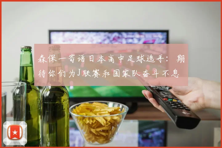 森保一寄语日本高中足球选手：期待你们为J联赛和国家队奋斗不息