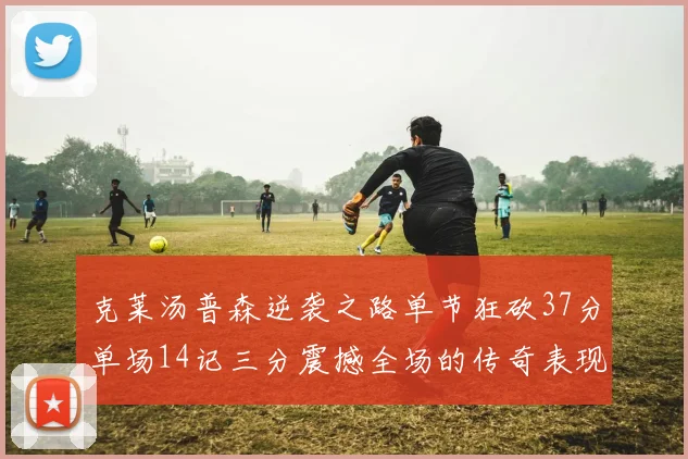 克莱汤普森逆袭之路单节狂砍37分单场14记三分震撼全场的传奇表现