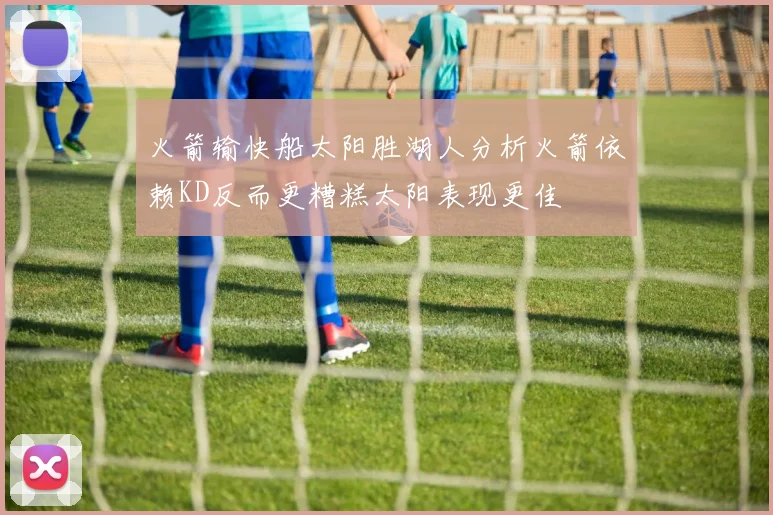 火箭输快船太阳胜湖人分析火箭依赖KD反而更糟糕太阳表现更佳