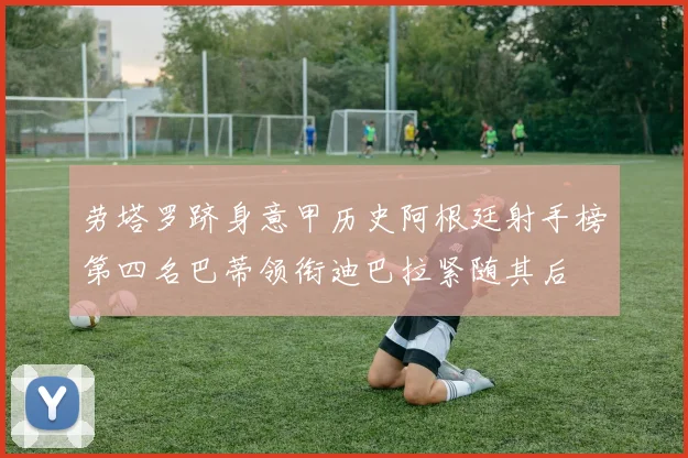 劳塔罗跻身意甲历史阿根廷射手榜第四名巴蒂领衔迪巴拉紧随其后