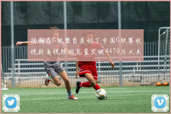 杨瀚森G联盟首秀创下中国G联赛收视新高视频浏览量突破4470万大关