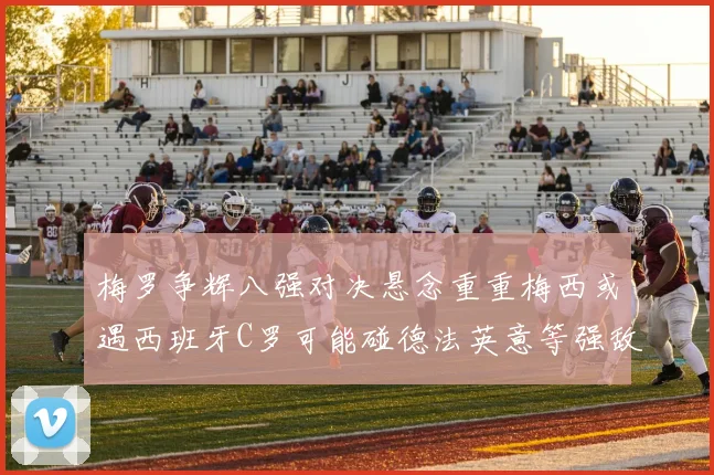 梅罗争辉八强对决悬念重重梅西或遇西班牙C罗可能碰德法英意等强敌