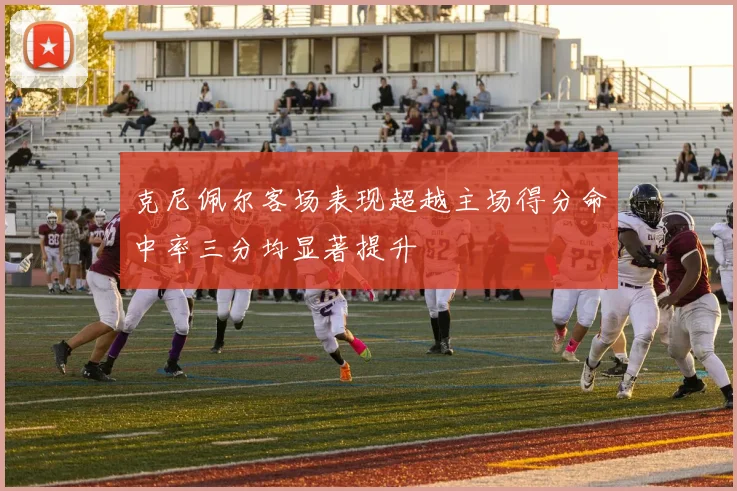 克尼佩尔客场表现超越主场得分命中率三分均显著提升