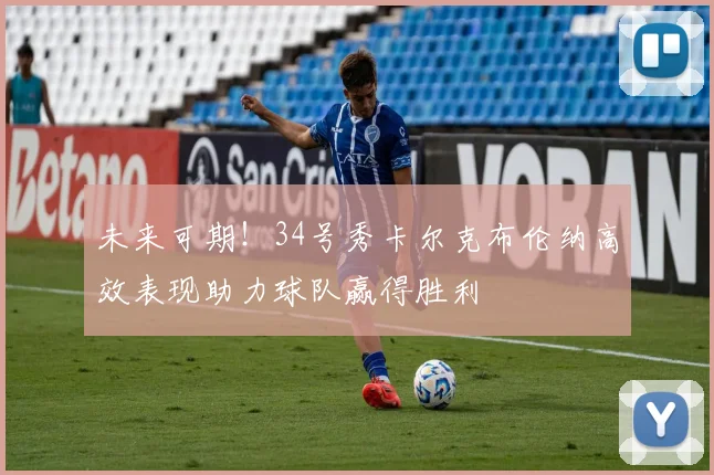 未来可期！34号秀卡尔克布伦纳高效表现助力球队赢得胜利