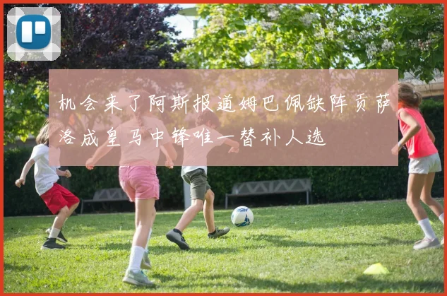 机会来了阿斯报道姆巴佩缺阵贡萨洛成皇马中锋唯一替补人选