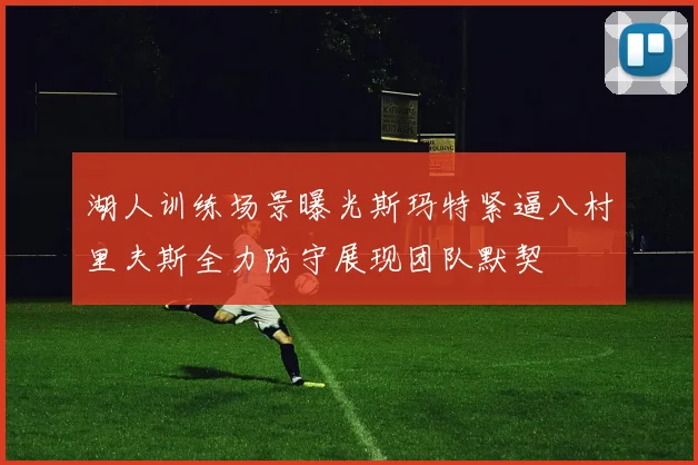 湖人训练场景曝光斯玛特紧逼八村里夫斯全力防守展现团队默契