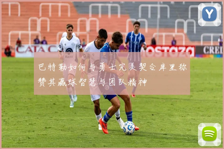 巴特勒如何与勇士完美契合库里称赞其赢球智慧与团队精神