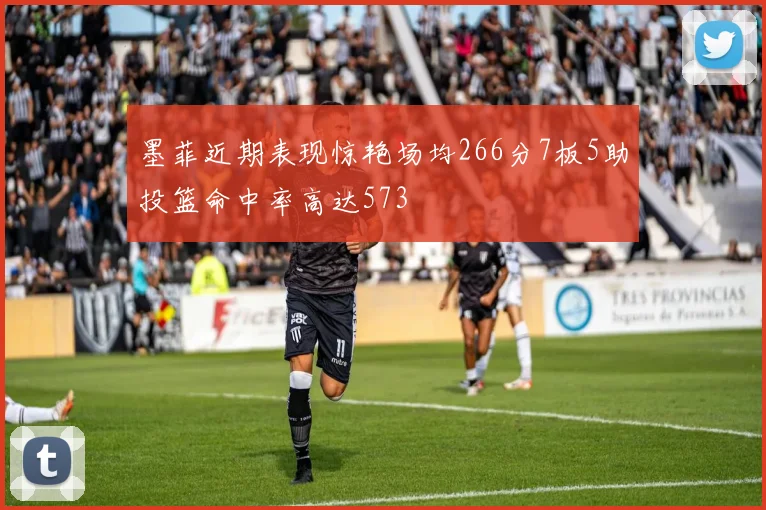墨菲近期表现惊艳场均266分7板5助投篮命中率高达573