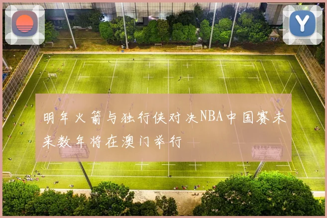 明年火箭与独行侠对决NBA中国赛未来数年将在澳门举行