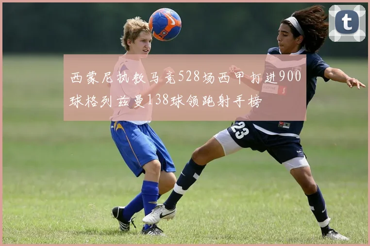 西蒙尼执教马竞528场西甲打进900球格列兹曼138球领跑射手榜