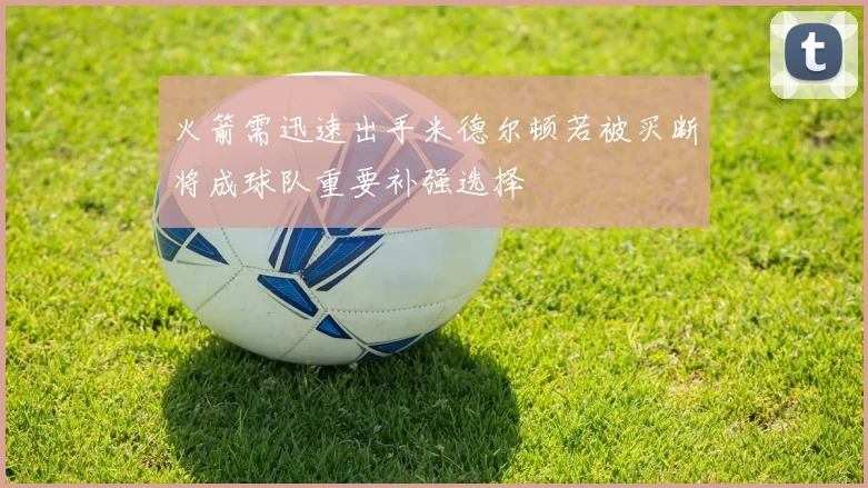 火箭需迅速出手米德尔顿若被买断将成球队重要补强选择