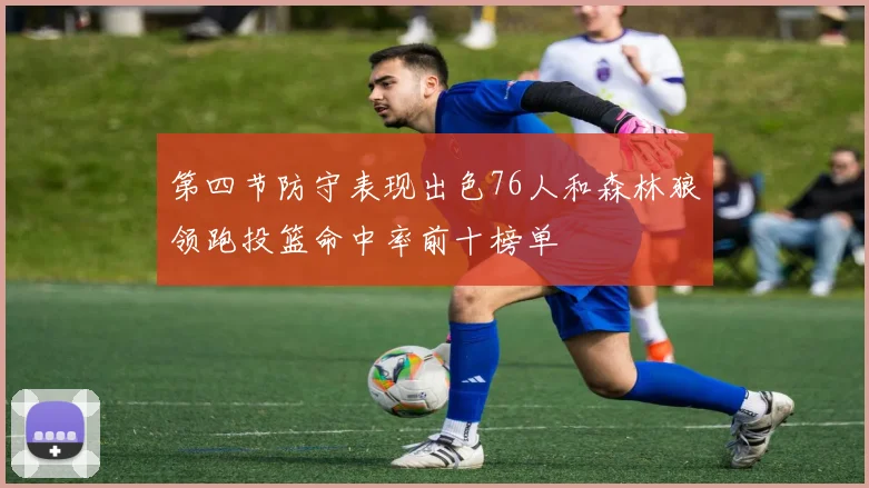 第四节防守表现出色76人和森林狼领跑投篮命中率前十榜单