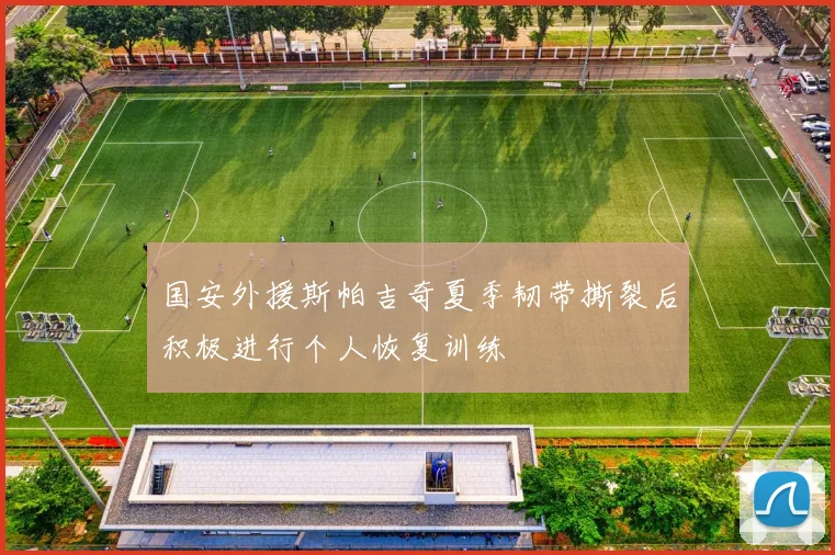 国安外援斯帕吉奇夏季韧带撕裂后积极进行个人恢复训练