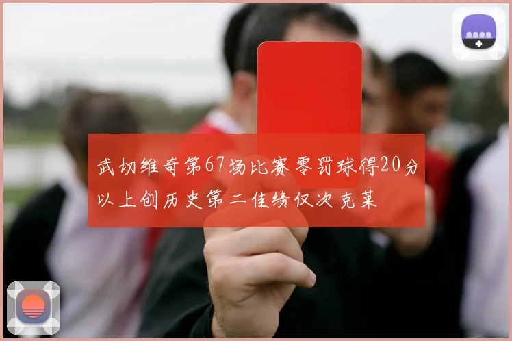武切维奇第67场比赛零罚球得20分以上创历史第二佳绩仅次克莱