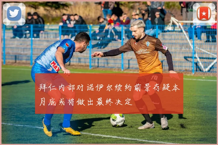 拜仁内部对诺伊尔续约前景存疑本月底或将做出最终决定