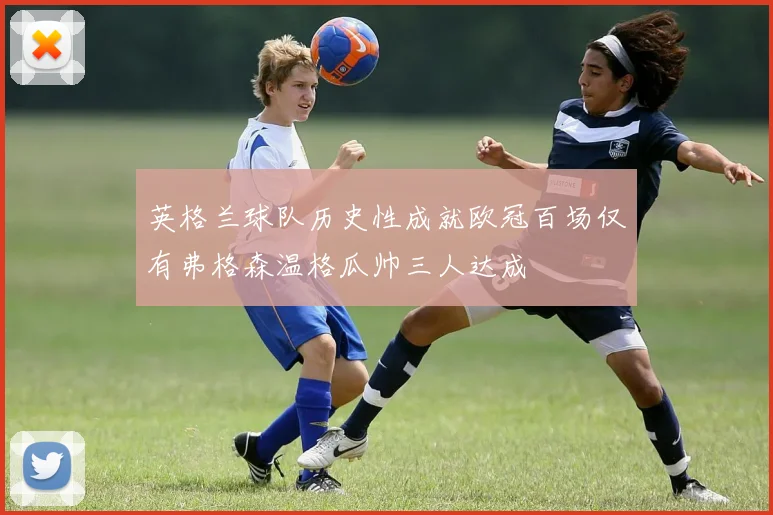 英格兰球队历史性成就欧冠百场仅有弗格森温格瓜帅三人达成