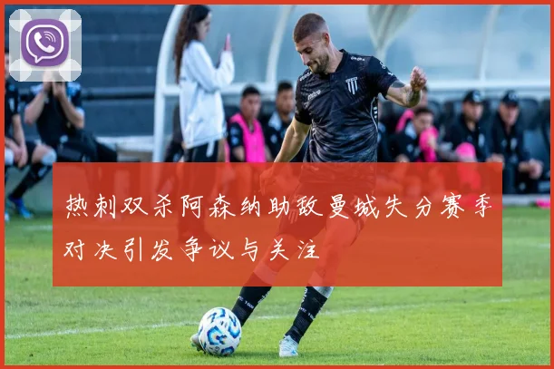 热刺双杀阿森纳助敌曼城失分赛季对决引发争议与关注