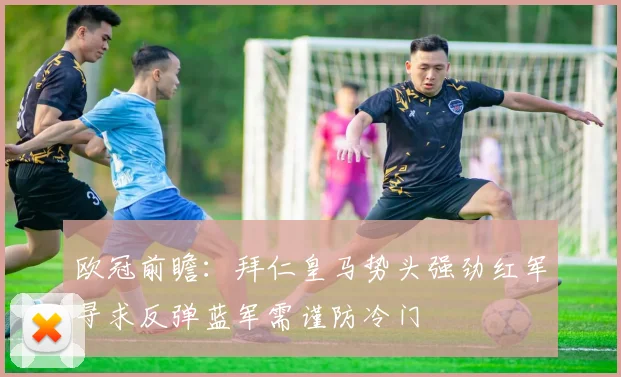 欧冠前瞻：拜仁皇马势头强劲红军寻求反弹蓝军需谨防冷门