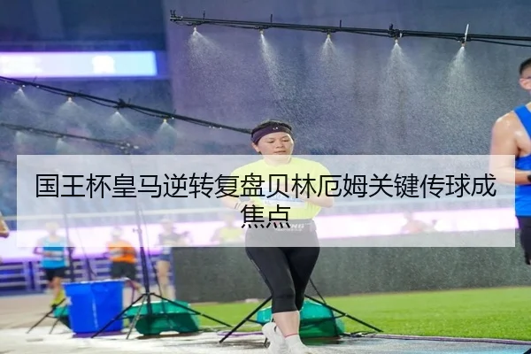 国王杯皇马逆转复盘贝林厄姆关键传球成焦点 | MILANSPORT